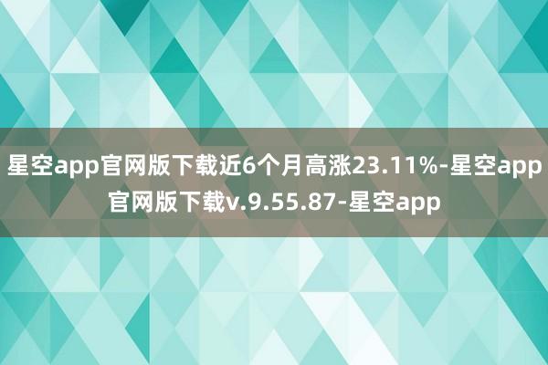 星空app官网版下载近6个月高涨23.11%-星空app官网版下载v.9.55.87-星空app