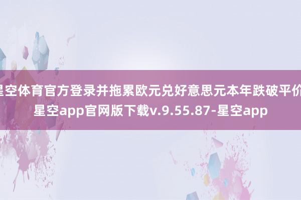 星空体育官方登录并拖累欧元兑好意思元本年跌破平价-星空app官网版下载v.9.55.87-星空app