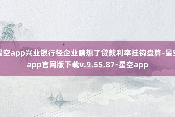 星空app兴业银行径企业瞎想了贷款利率挂钩盘算-星空app官网版下载v.9.55.87-星空app