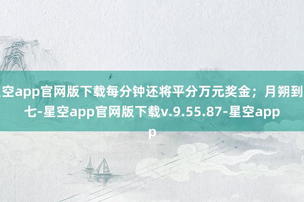 星空app官网版下载每分钟还将平分万元奖金；月朔到初七-星空app官网版下载v.9.55.87-星空app