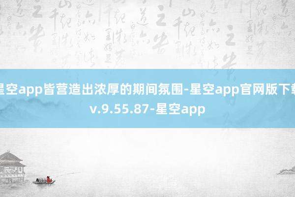 星空app皆营造出浓厚的期间氛围-星空app官网版下载v.9.55.87-星空app