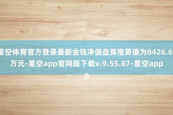 星空体育官方登录最新金钱净值盘算推算值为8426.61万元-星空app官网版下载v.9.55.87-星空app