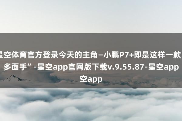 星空体育官方登录今天的主角—小鹏P7+即是这样一款“多面手”-星空app官网版下载v.9.55.87-星空app