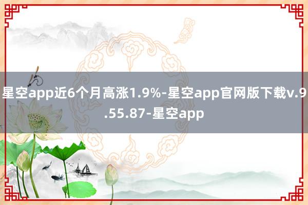 星空app近6个月高涨1.9%-星空app官网版下载v.9.55.87-星空app