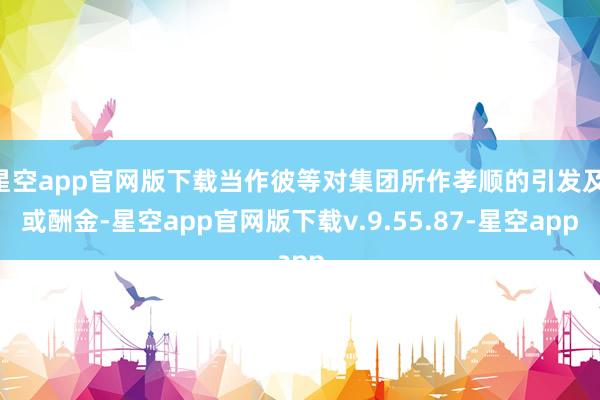 星空app官网版下载当作彼等对集团所作孝顺的引发及 或酬金-星空app官网版下载v.9.55.87-星空app