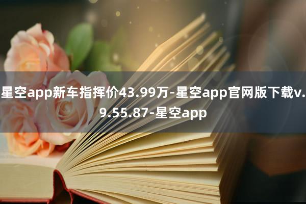 星空app新车指挥价43.99万-星空app官网版下载v.9.55.87-星空app