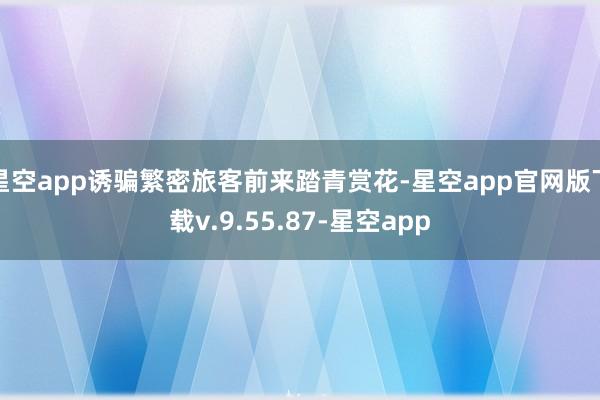 星空app诱骗繁密旅客前来踏青赏花-星空app官网版下载v.9.55.87-星空app