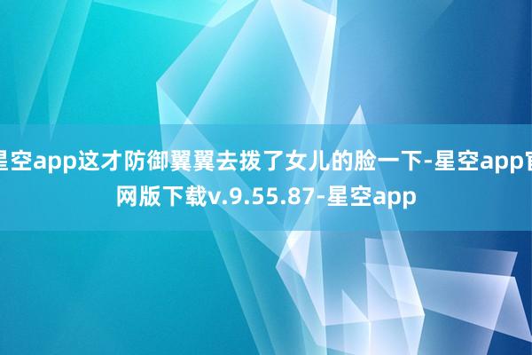 星空app这才防御翼翼去拨了女儿的脸一下-星空app官网版下载v.9.55.87-星空app