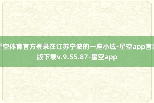 星空体育官方登录在江苏宁波的一座小城-星空app官网版下载v.9.55.87-星空app