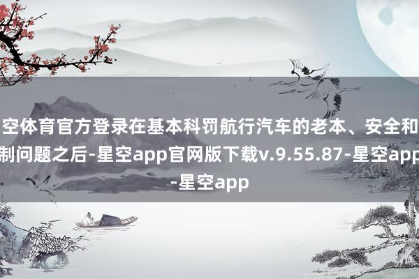 星空体育官方登录在基本科罚航行汽车的老本、安全和管制问题之后-星空app官网版下载v.9.55.87-星空app