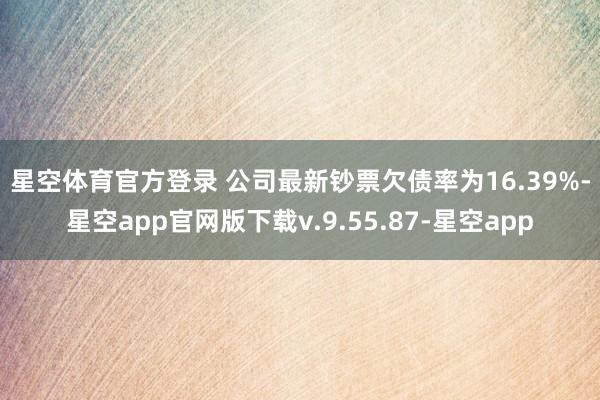 星空体育官方登录 　　公司最新钞票欠债率为16.39%-星空app官网版下载v.9.55.87-星空app