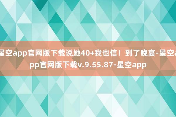 星空app官网版下载说她40+我也信！到了晚宴-星空app官网版下载v.9.55.87-星空app