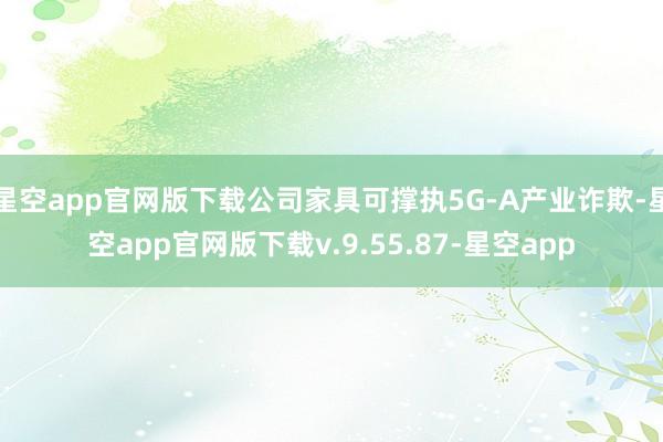 星空app官网版下载公司家具可撑执5G-A产业诈欺-星空app官网版下载v.9.55.87-星空app