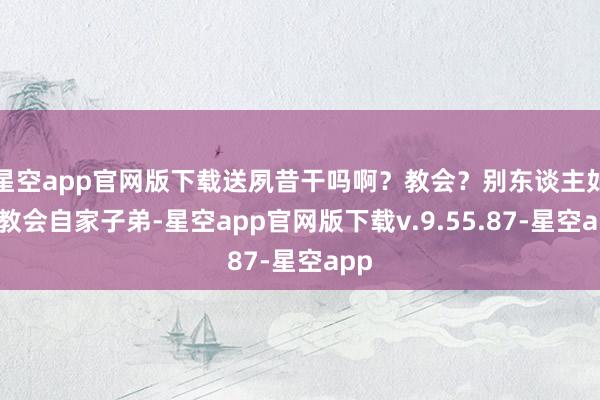 星空app官网版下载送夙昔干吗啊？教会？别东谈主如何教会自家子弟-星空app官网版下载v.9.55.87-星空app