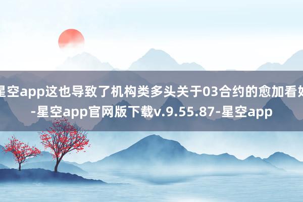 星空app这也导致了机构类多头关于03合约的愈加看好-星空app官网版下载v.9.55.87-星空app