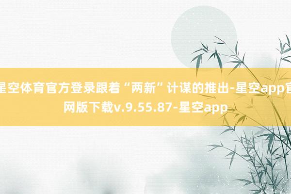 星空体育官方登录跟着“两新”计谋的推出-星空app官网版下载v.9.55.87-星空app