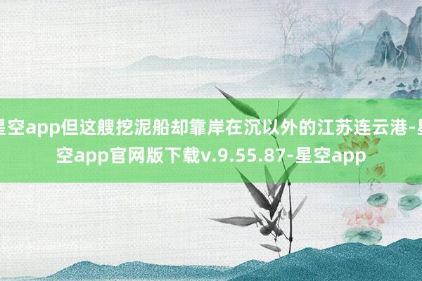 星空app但这艘挖泥船却靠岸在沉以外的江苏连云港-星空app官网版下载v.9.55.87-星空app