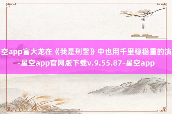 星空app富大龙在《我是刑警》中也用千里稳稳重的演技-星空app官网版下载v.9.55.87-星空app
