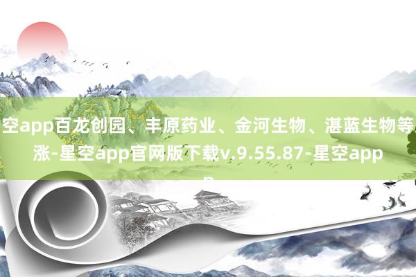 星空app百龙创园、丰原药业、金河生物、湛蓝生物等跟涨-星空app官网版下载v.9.55.87-星空app