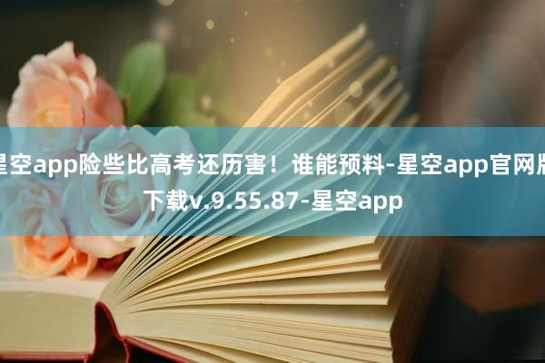 星空app险些比高考还历害！谁能预料-星空app官网版下载v.9.55.87-星空app