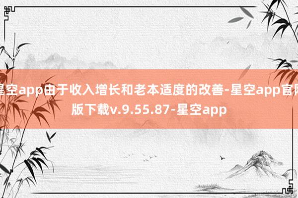 星空app由于收入增长和老本适度的改善-星空app官网版下载v.9.55.87-星空app