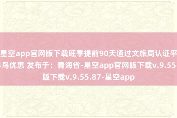星空app官网版下载旺季提前90天通过文旅局认证平台预订可享早鸟优惠 发布于:青海省-星空app官网版下载v.9.55.87-星空app
