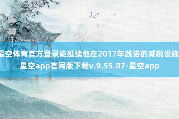 星空体育官方登录能延续他在2017年践诺的减税设施-星空app官网版下载v.9.55.87-星空app