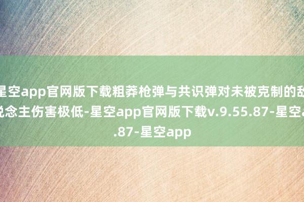 星空app官网版下载粗莽枪弹与共识弹对未被克制的敌东说念主伤害极低-星空app官网版下载v.9.55.87-星空app