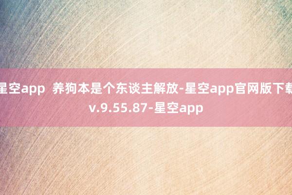 星空app 养狗本是个东谈主解放-星空app官网版下载v.9.55.87-星空app