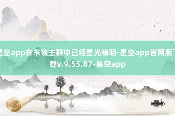 星空app在东谈主群中已经星光精明-星空app官网版下载v.9.55.87-星空app