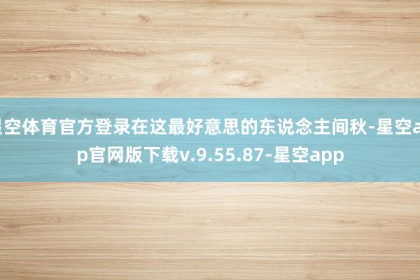 星空体育官方登录在这最好意思的东说念主间秋-星空app官网版下载v.9.55.87-星空app