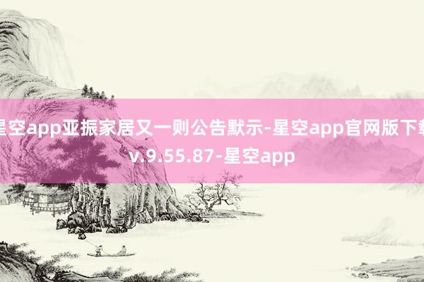 星空app亚振家居又一则公告默示-星空app官网版下载v.9.55.87-星空app