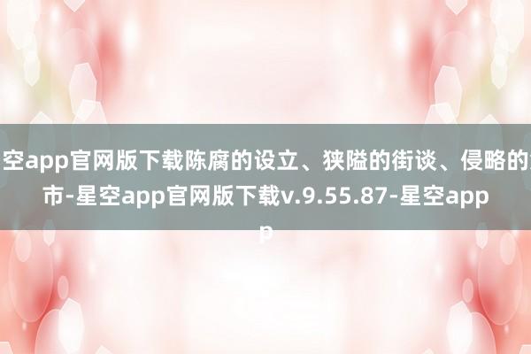 星空app官网版下载陈腐的设立、狭隘的街谈、侵略的集市-星空app官网版下载v.9.55.87-星空app