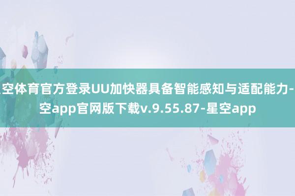 星空体育官方登录UU加快器具备智能感知与适配能力-星空app官网版下载v.9.55.87-星空app