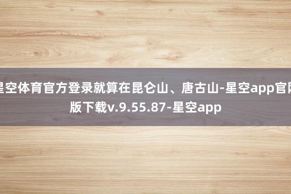 星空体育官方登录就算在昆仑山、唐古山-星空app官网版下载v.9.55.87-星空app