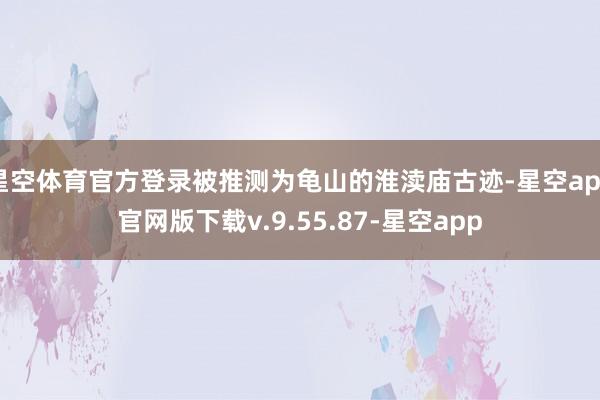 星空体育官方登录被推测为龟山的淮渎庙古迹-星空app官网版下载v.9.55.87-星空app