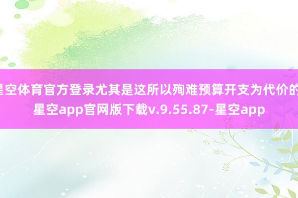 星空体育官方登录尤其是这所以殉难预算开支为代价的-星空app官网版下载v.9.55.87-星空app