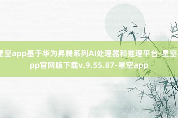 星空app基于华为昇腾系列AI处理器和推理平台-星空app官网版下载v.9.55.87-星空app