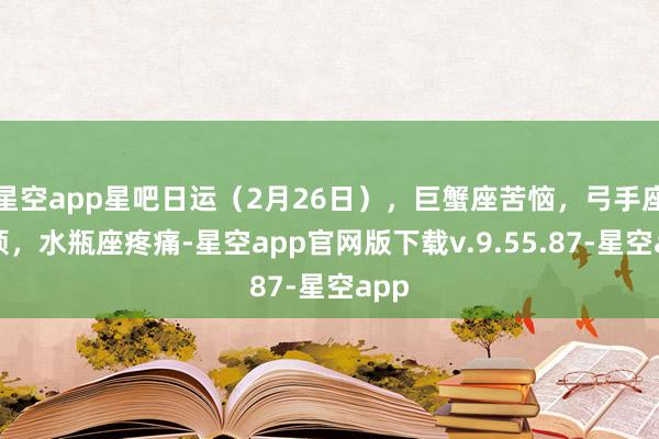 星空app星吧日运（2月26日），巨蟹座苦恼，弓手座心烦，水瓶座疼痛-星空app官网版下载v.9.55.87-星空app
