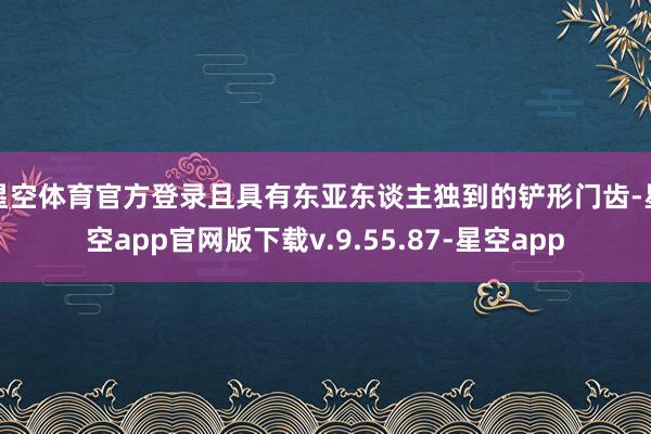 星空体育官方登录且具有东亚东谈主独到的铲形门齿-星空app官网版下载v.9.55.87-星空app
