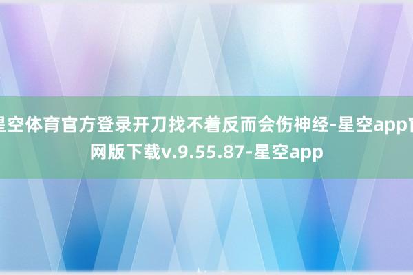 星空体育官方登录开刀找不着反而会伤神经-星空app官网版下载v.9.55.87-星空app