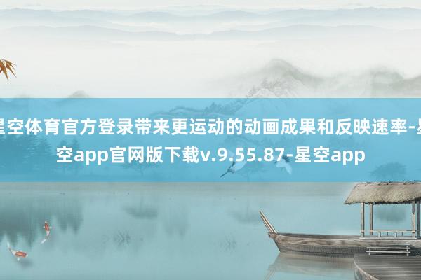 星空体育官方登录带来更运动的动画成果和反映速率-星空app官网版下载v.9.55.87-星空app