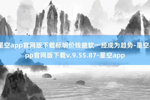 星空app官网版下载标明价钱疲软一经成为趋势-星空app官网版下载v.9.55.87-星空app