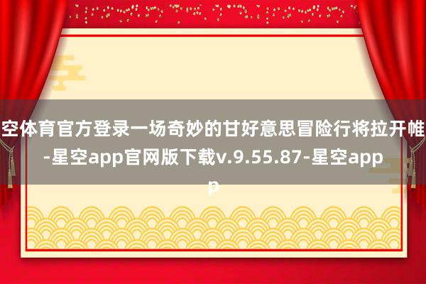 星空体育官方登录一场奇妙的甘好意思冒险行将拉开帷幕-星空app官网版下载v.9.55.87-星空app