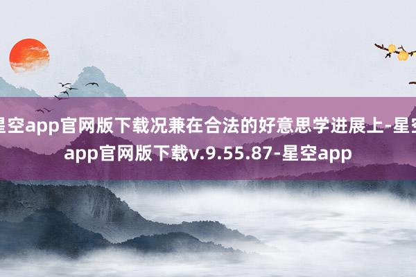 星空app官网版下载况兼在合法的好意思学进展上-星空app官网版下载v.9.55.87-星空app