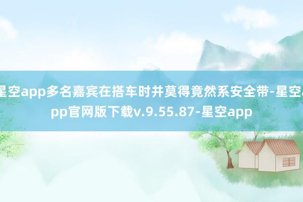 星空app多名嘉宾在搭车时并莫得竟然系安全带-星空app官网版下载v.9.55.87-星空app