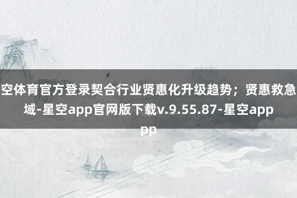 星空体育官方登录契合行业贤惠化升级趋势；贤惠救急领域-星空app官网版下载v.9.55.87-星空app