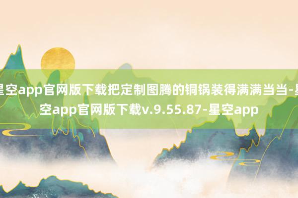 星空app官网版下载把定制图腾的铜锅装得满满当当-星空app官网版下载v.9.55.87-星空app
