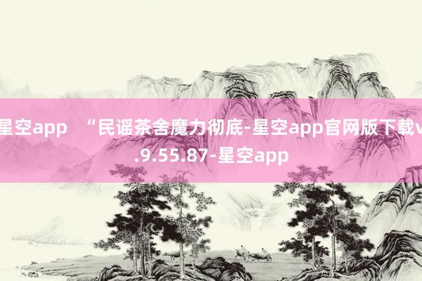 星空app   “民谣茶舍魔力彻底-星空app官网版下载v.9.55.87-星空app