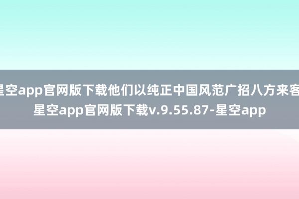 星空app官网版下载他们以纯正中国风范广招八方来客-星空app官网版下载v.9.55.87-星空app